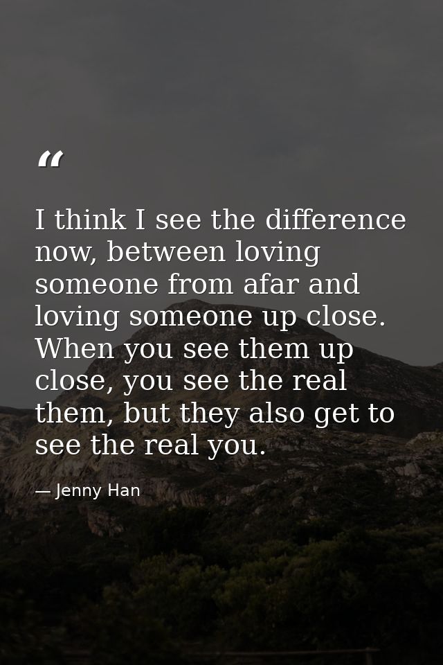 I think I see the difference now, between loving someone from afar and loving someone up close. When you see them up clo — Jenny Han