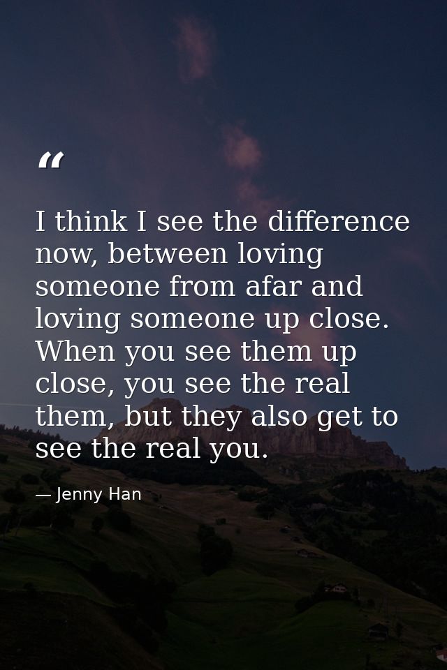I think I see the difference now, between loving someone from afar and loving someone up close. When you see them up clo — Jenny Han