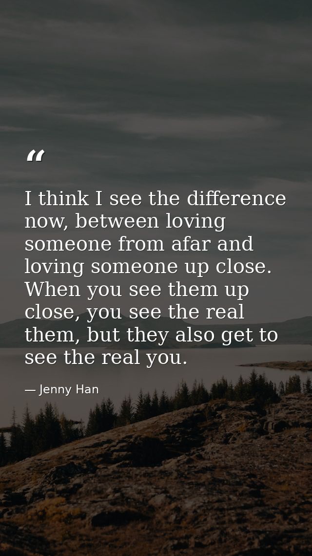 I think I see the difference now, between loving someone from afar and loving someone up close. When you see them up clo — Jenny Han