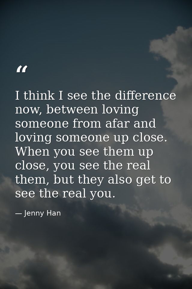 I think I see the difference now, between loving someone from afar and loving someone up close. When you see them up clo — Jenny Han