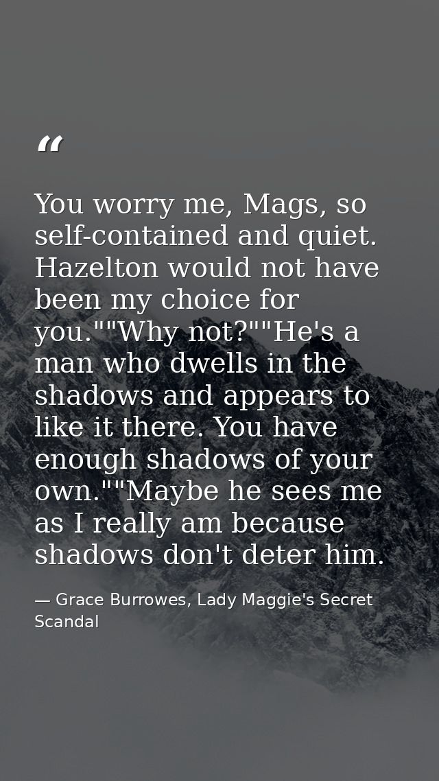 You worry me, Mags, so self-contained and quiet. Hazelton would not have been my choice for you.""Why not?""He's a man w — Grace Burrowes, Lady Maggie's Secret Scandal