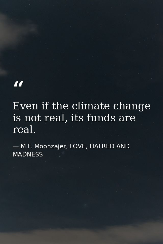 Even if the climate change is not real, its funds are real. — M.F. Moonzajer, LOVE, HATRED AND MADNESS