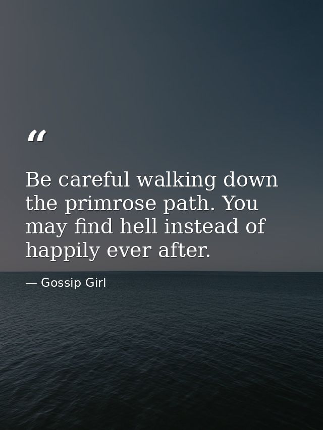 Be careful walking down the primrose path. You may find hell instead of happily ever after. — Gossip Girl