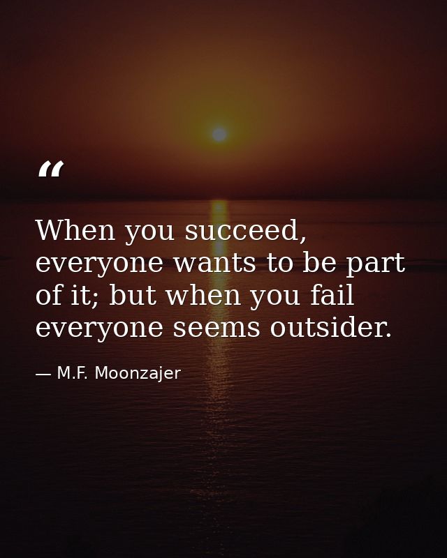 When you succeed, everyone wants to be part of it; but when you fail everyone seems outsider. — M.F. Moonzajer