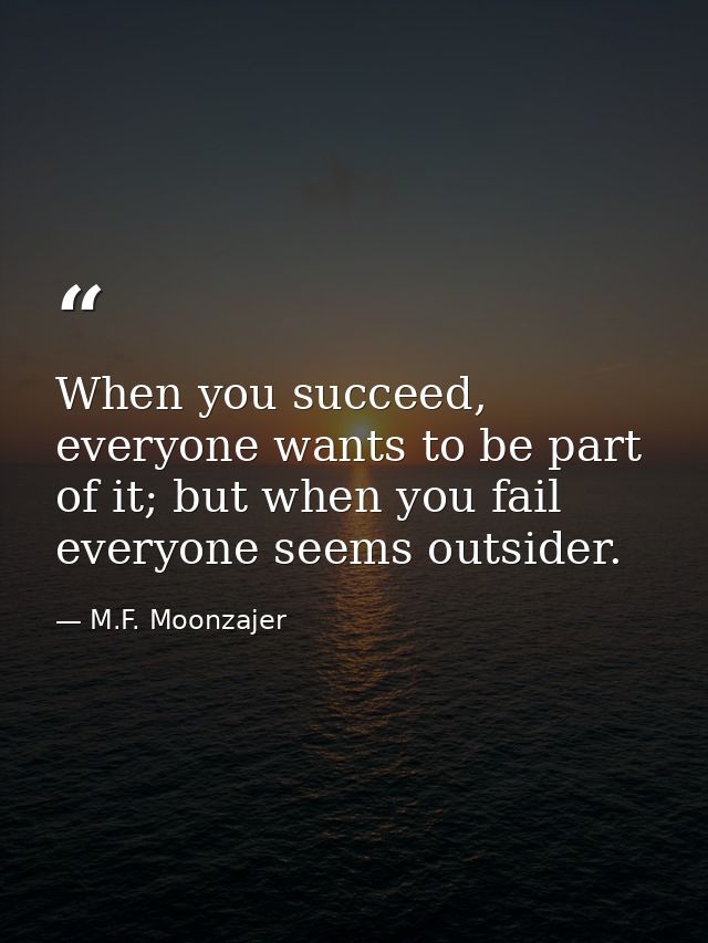 When you succeed, everyone wants to be part of it; but when you fail everyone seems outsider. — M.F. Moonzajer