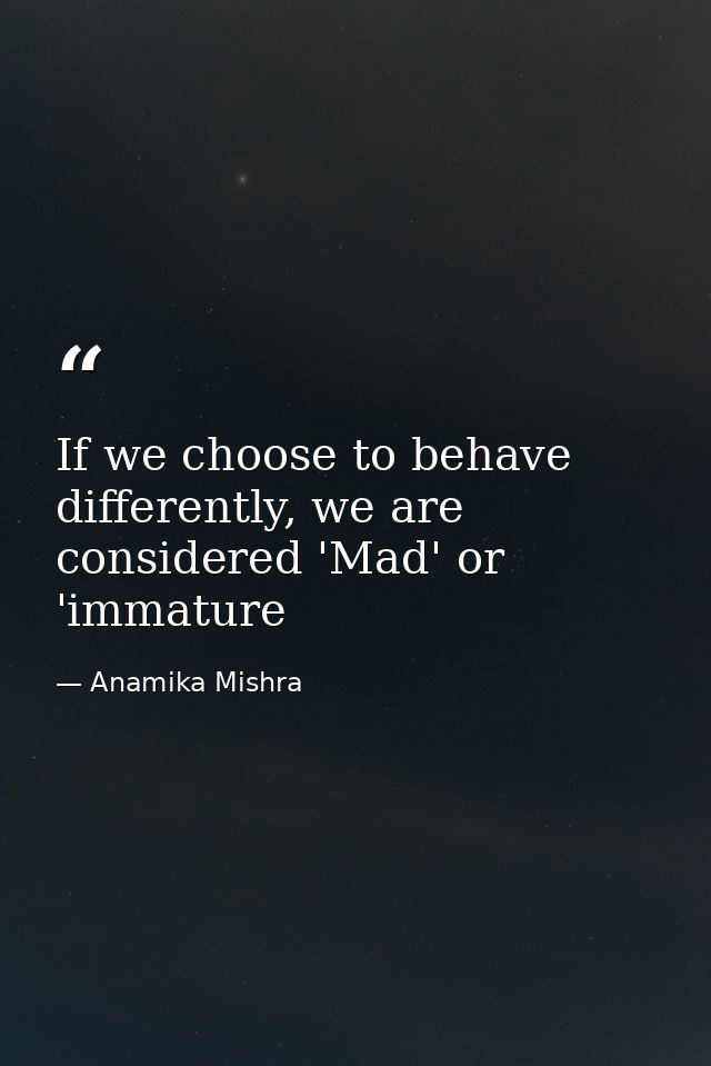 If we choose to behave differently, we are considered 'Mad' or 'immature — Anamika Mishra