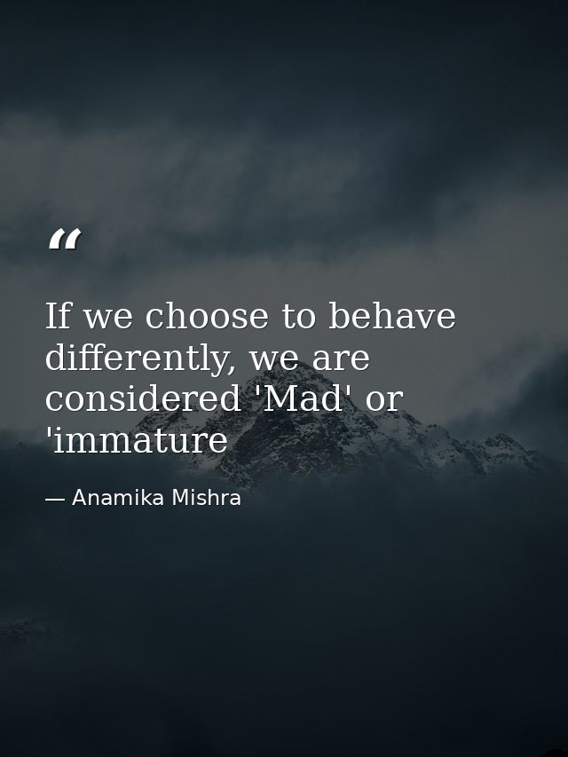 If we choose to behave differently, we are considered 'Mad' or 'immature — Anamika Mishra