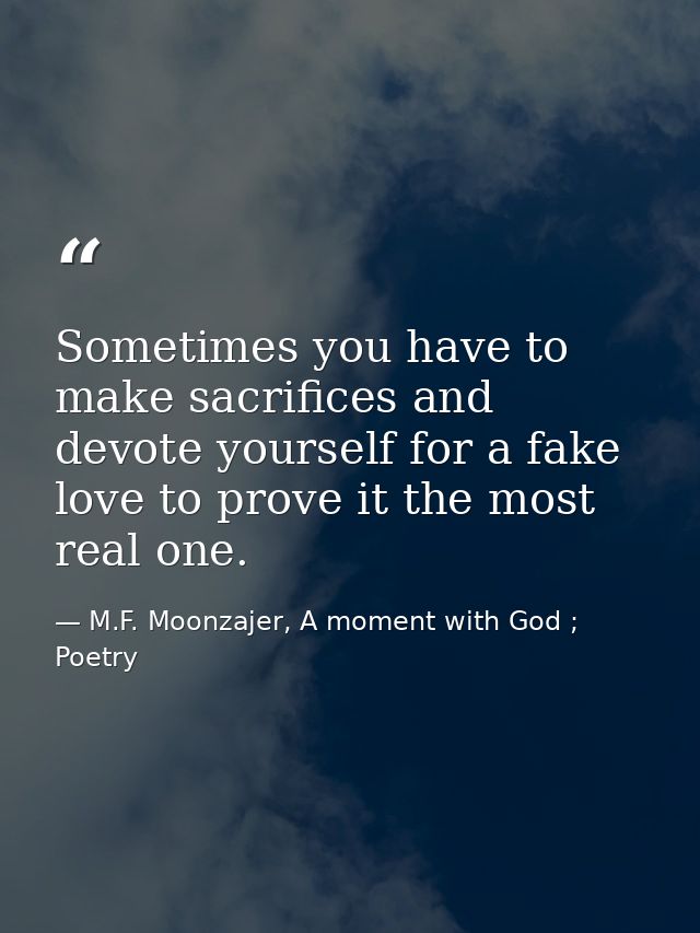 Sometimes you have to make sacrifices and devote yourself for a fake love to prove it the most real one. — M.F. Moonzajer, A moment with God ; Poetry