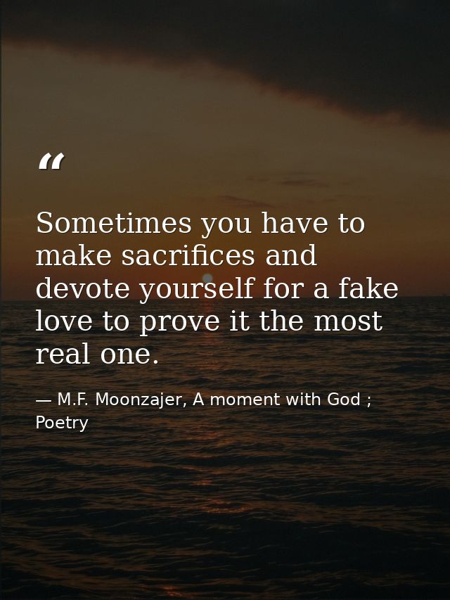 Sometimes you have to make sacrifices and devote yourself for a fake love to prove it the most real one. — M.F. Moonzajer, A moment with God ; Poetry