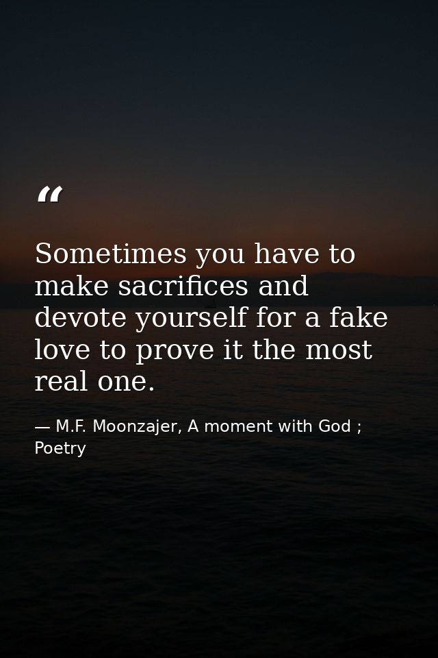 Sometimes you have to make sacrifices and devote yourself for a fake love to prove it the most real one. — M.F. Moonzajer, A moment with God ; Poetry