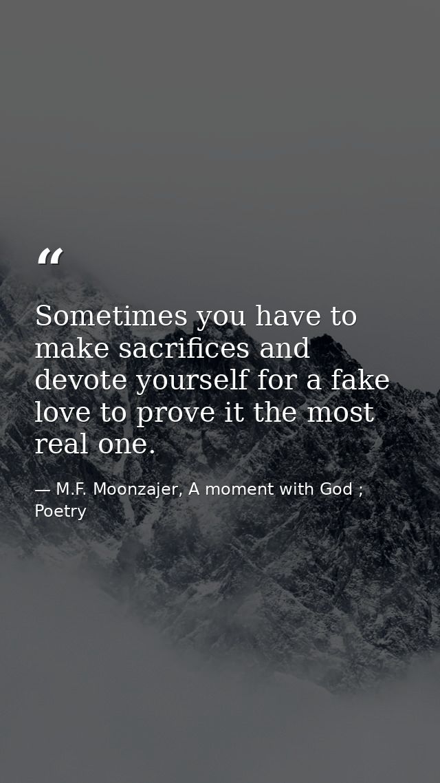Sometimes you have to make sacrifices and devote yourself for a fake love to prove it the most real one. — M.F. Moonzajer, A moment with God ; Poetry