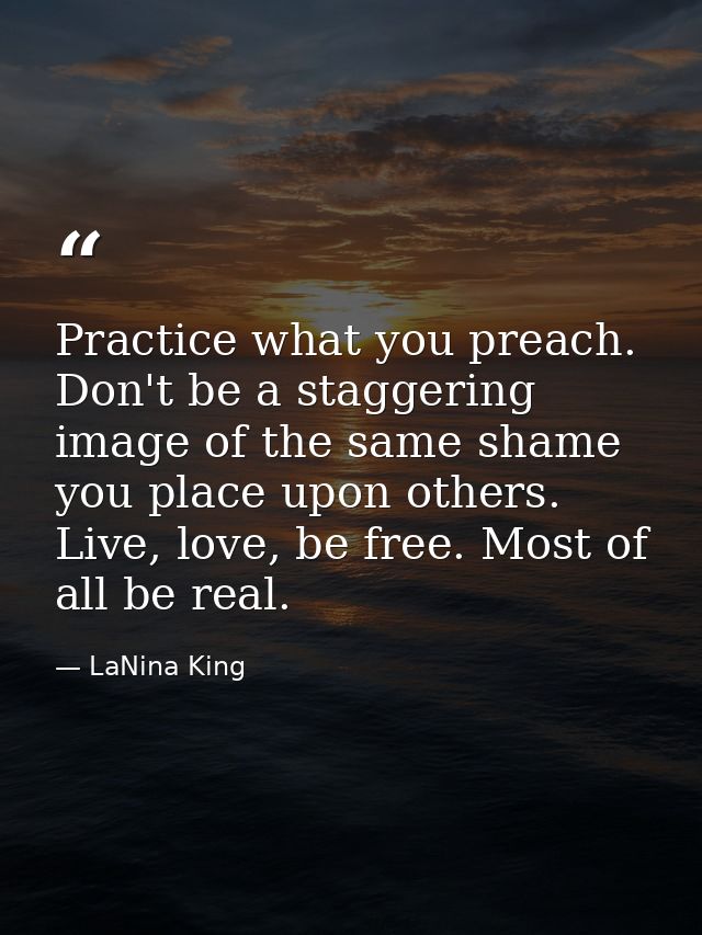 Practice what you preach. Don't be a staggering image of the same shame you place upon others. Live, love, be free. Most — LaNina King