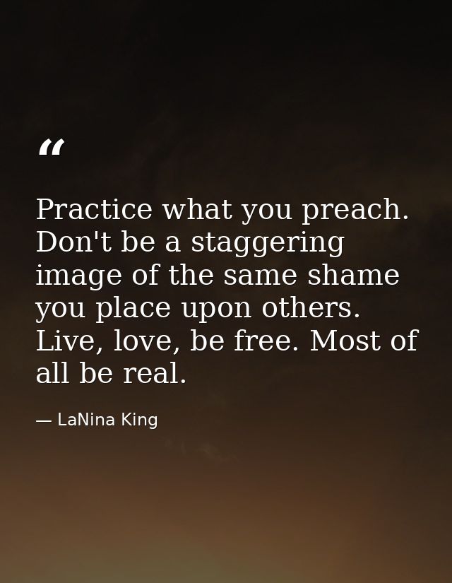 Practice what you preach. Don't be a staggering image of the same shame you place upon others. Live, love, be free. Most — LaNina King