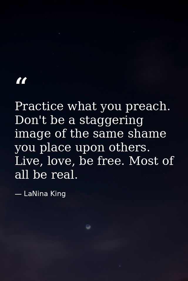 Practice what you preach. Don't be a staggering image of the same shame you place upon others. Live, love, be free. Most — LaNina King