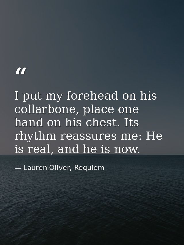 I put my forehead on his collarbone, place one hand on his chest. Its rhythm reassures me: He is real, and he is now. — Lauren Oliver, Requiem