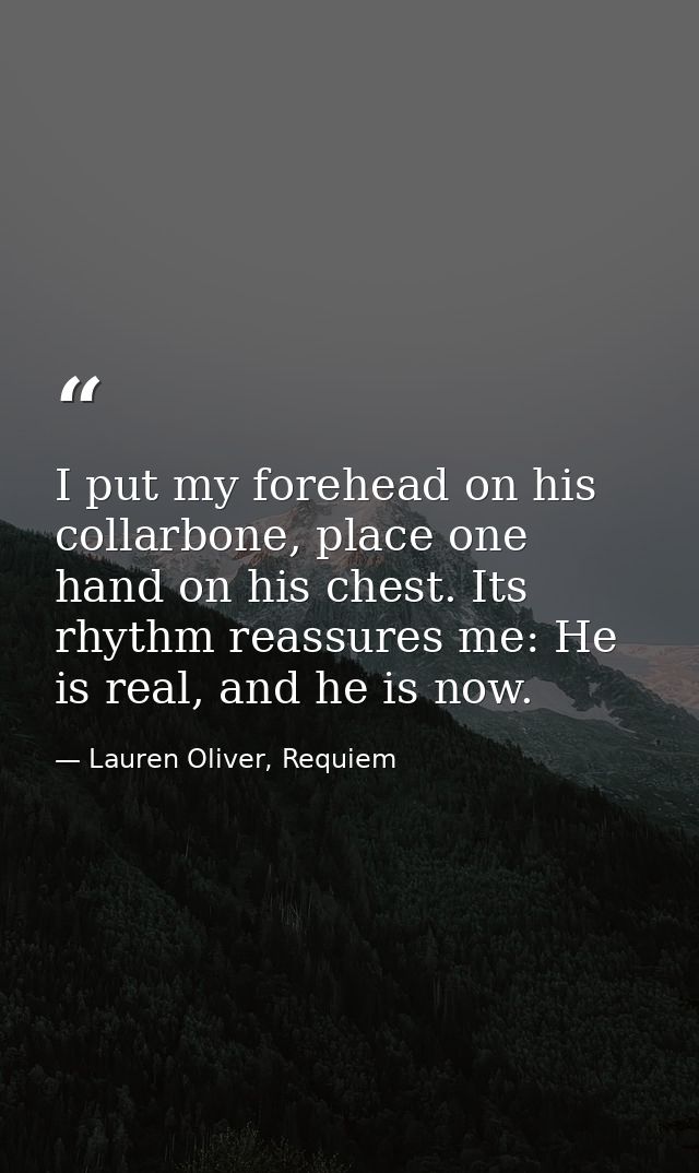 I put my forehead on his collarbone, place one hand on his chest. Its rhythm reassures me: He is real, and he is now. — Lauren Oliver, Requiem