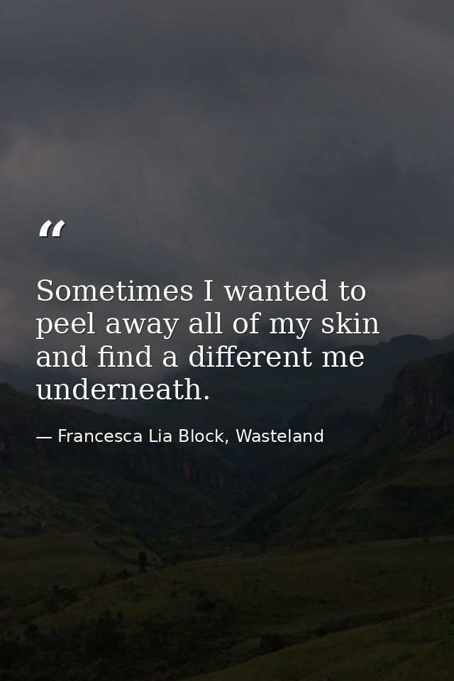 Sometimes I wanted to peel away all of my skin and find a different me underneath. — Francesca Lia Block, Wasteland
