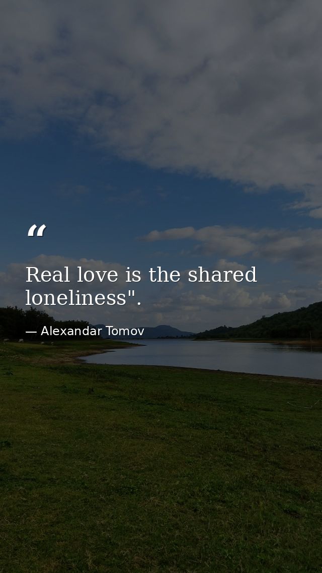 Real love is the shared loneliness". — Alexandar Tomov