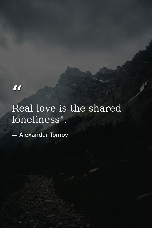 Real love is the shared loneliness". — Alexandar Tomov