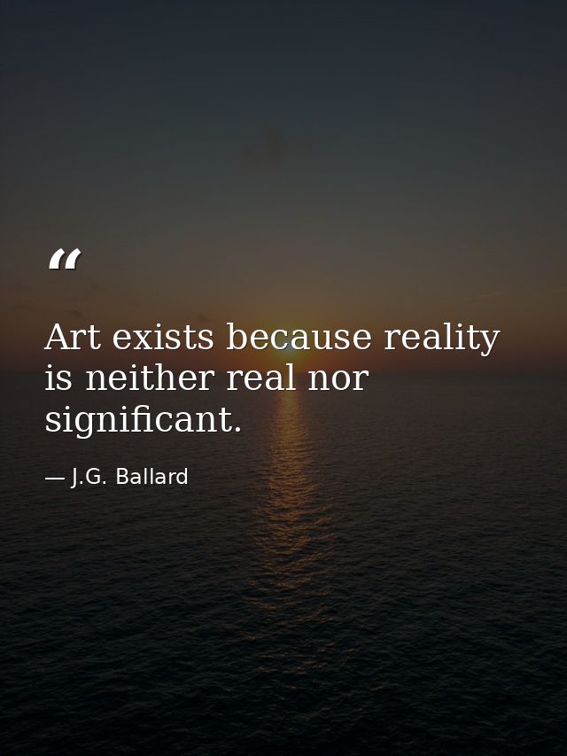 Art exists because reality is neither real nor significant. — J.G. Ballard