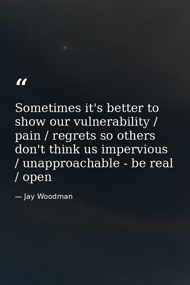 Sometimes it's better to show our vulnerability / pain / regrets so others don't think us impervious / unapproachable -  — Jay Woodman