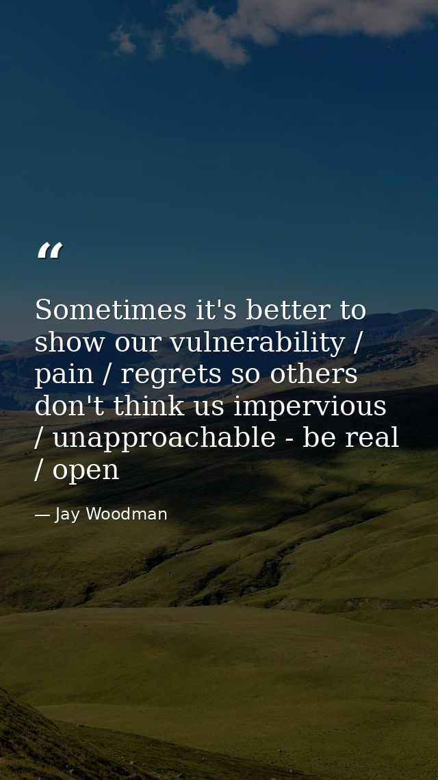 Sometimes it's better to show our vulnerability / pain / regrets so others don't think us impervious / unapproachable -  — Jay Woodman