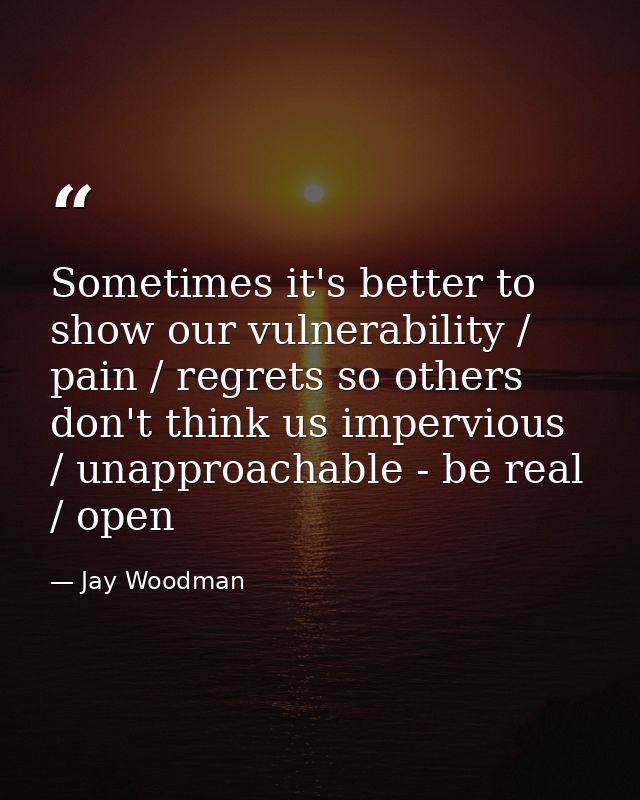 Sometimes it's better to show our vulnerability / pain / regrets so others don't think us impervious / unapproachable -  — Jay Woodman