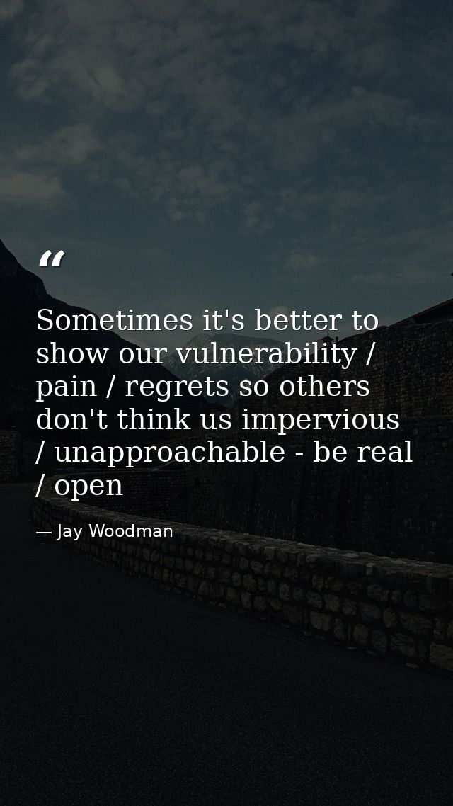 Sometimes it's better to show our vulnerability / pain / regrets so others don't think us impervious / unapproachable -  — Jay Woodman