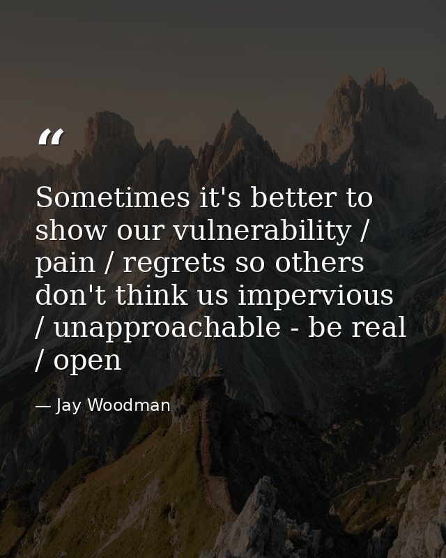 Sometimes it's better to show our vulnerability / pain / regrets so others don't think us impervious / unapproachable -  — Jay Woodman