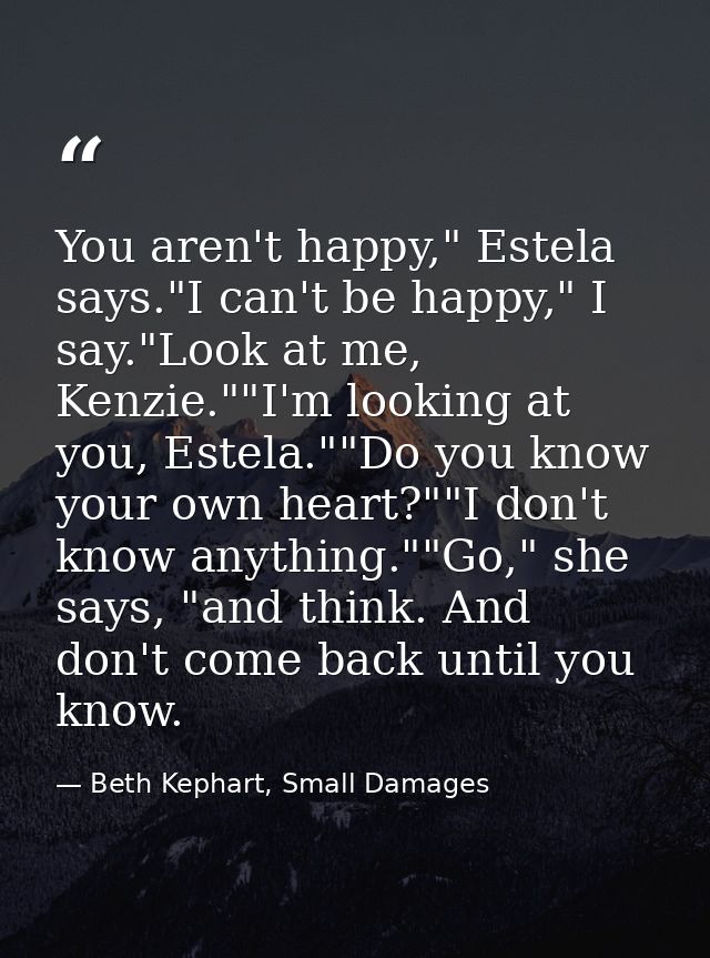 You aren't happy," Estela says."I can't be happy," I say."Look at me, Kenzie.""I'm looking at you, Estela.""Do you know  — Beth Kephart, Small Damages