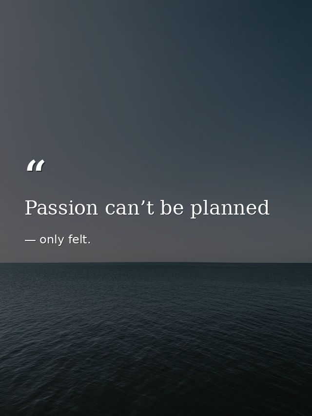 Passion can’t be planned — only felt.