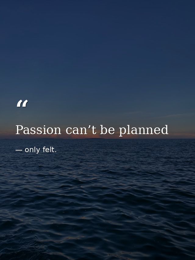 Passion can’t be planned — only felt.