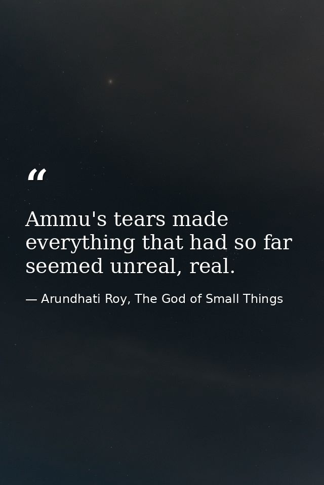 Ammu's tears made everything that had so far seemed unreal, real. — Arundhati Roy, The God of Small Things