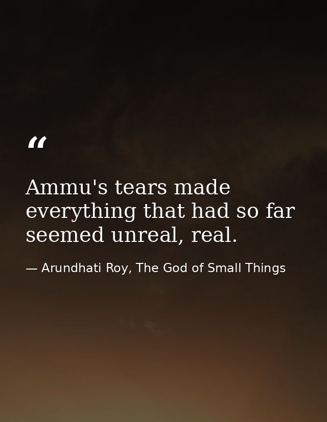 Ammu's tears made everything that had so far seemed unreal, real. — Arundhati Roy, The God of Small Things