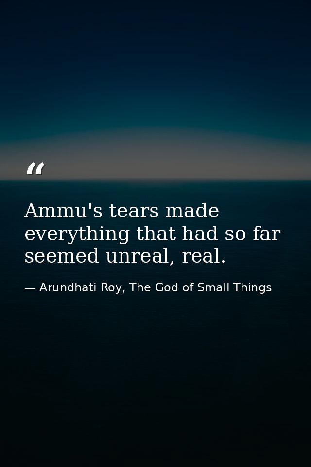 Ammu's tears made everything that had so far seemed unreal, real. — Arundhati Roy, The God of Small Things