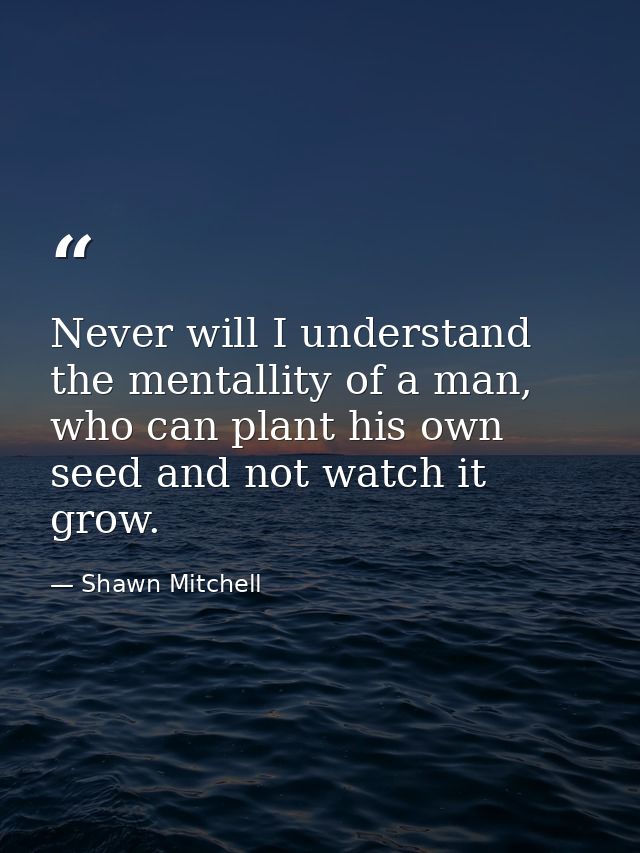 Never will I understand the mentallity of a man, who can plant his own seed and not watch it grow. — Shawn Mitchell