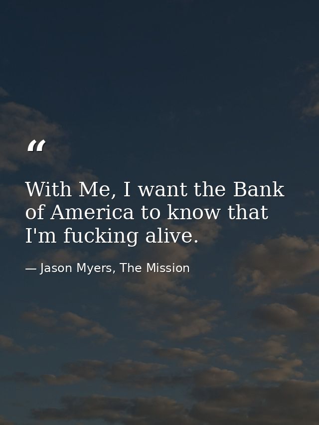 With Me, I want the Bank of America to know that I'm fucking alive. — Jason Myers, The Mission