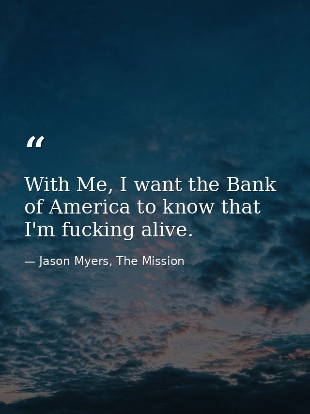 With Me, I want the Bank of America to know that I'm fucking alive. — Jason Myers, The Mission