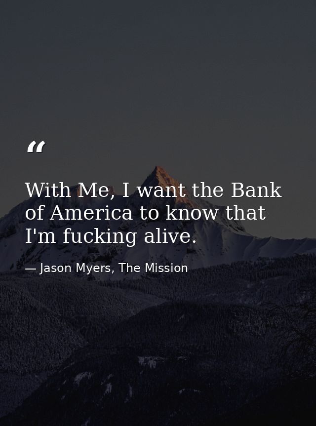 With Me, I want the Bank of America to know that I'm fucking alive. — Jason Myers, The Mission