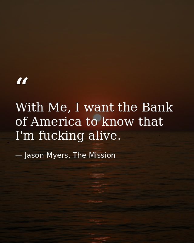 With Me, I want the Bank of America to know that I'm fucking alive. — Jason Myers, The Mission
