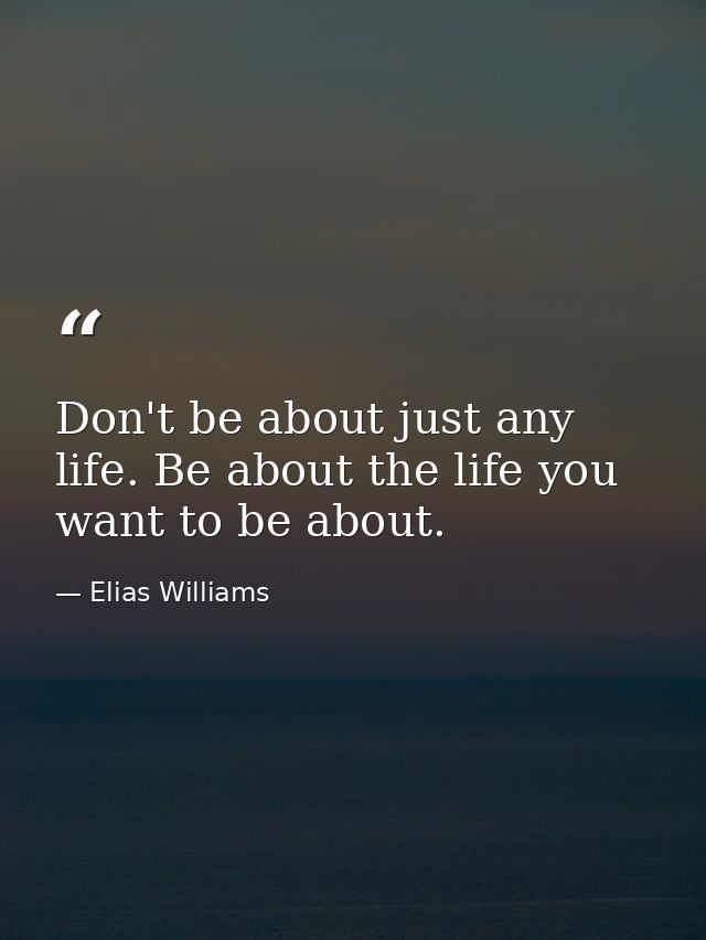 Don't be about just any life. Be about the life you want to be about. — Elias Williams