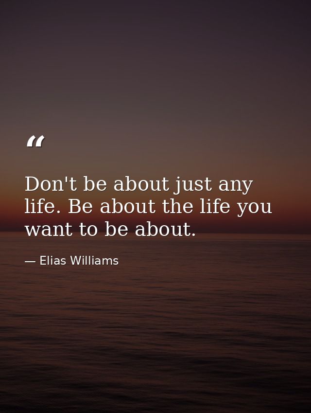 Don't be about just any life. Be about the life you want to be about. — Elias Williams
