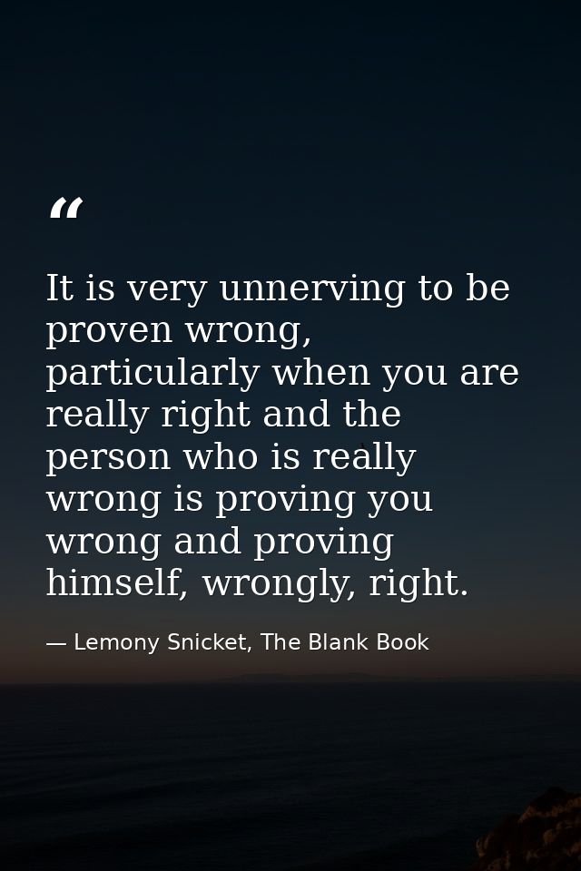 It is very unnerving to be proven wrong, particularly when you are really right and the person who is really wrong is pr — Lemony Snicket, The Blank Book
