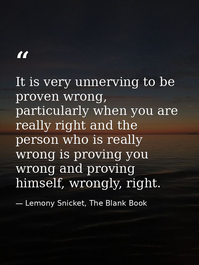 It is very unnerving to be proven wrong, particularly when you are really right and the person who is really wrong is pr — Lemony Snicket, The Blank Book