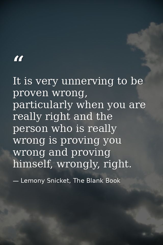 It is very unnerving to be proven wrong, particularly when you are really right and the person who is really wrong is pr — Lemony Snicket, The Blank Book