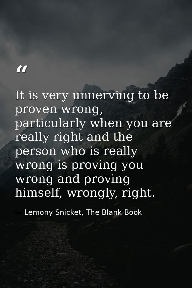 It is very unnerving to be proven wrong, particularly when you are really right and the person who is really wrong is pr — Lemony Snicket, The Blank Book