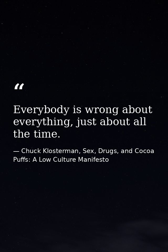 Everybody is wrong about everything, just about all the time. — Chuck Klosterman, Sex, Drugs, and Cocoa Puffs: A Low Culture Manifesto