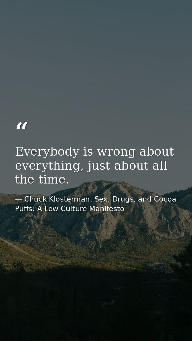 Everybody is wrong about everything, just about all the time. — Chuck Klosterman, Sex, Drugs, and Cocoa Puffs: A Low Culture Manifesto