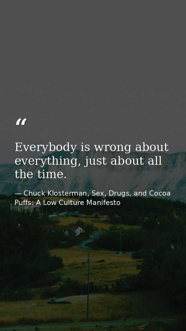 Everybody is wrong about everything, just about all the time. — Chuck Klosterman, Sex, Drugs, and Cocoa Puffs: A Low Culture Manifesto