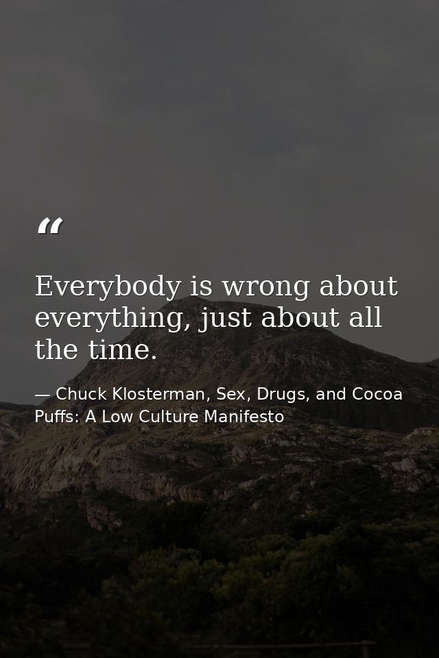 Everybody is wrong about everything, just about all the time. — Chuck Klosterman, Sex, Drugs, and Cocoa Puffs: A Low Culture Manifesto